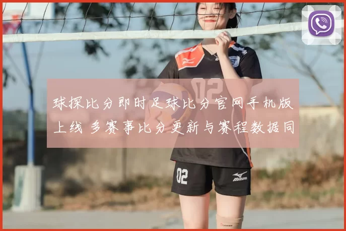 球探比分即时足球比分官网手机版上线 多赛事比分更新与赛程数据同步呈现