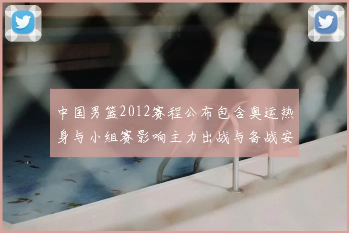 中国男篮2012赛程公布包含奥运热身与小组赛影响主力出战与备战安排