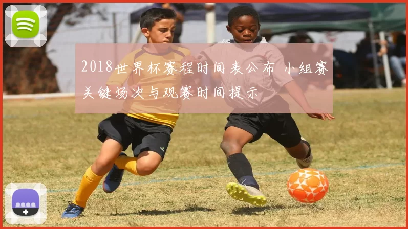 2018世界杯赛程时间表公布 小组赛关键场次与观赛时间提示