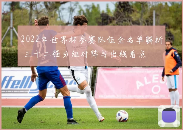 2022年世界杯参赛队伍全名单解析 三十二强分组对阵与出线看点