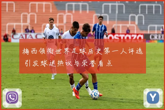 梅西领衔世界足球历史第一人评选 引发球迷热议与荣誉看点