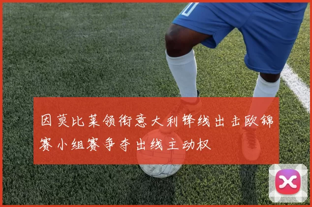 因莫比莱领衔意大利锋线出击欧锦赛小组赛争夺出线主动权
