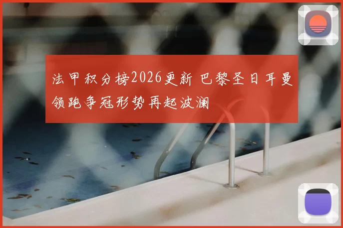 法甲积分榜2026更新 巴黎圣日耳曼领跑争冠形势再起波澜