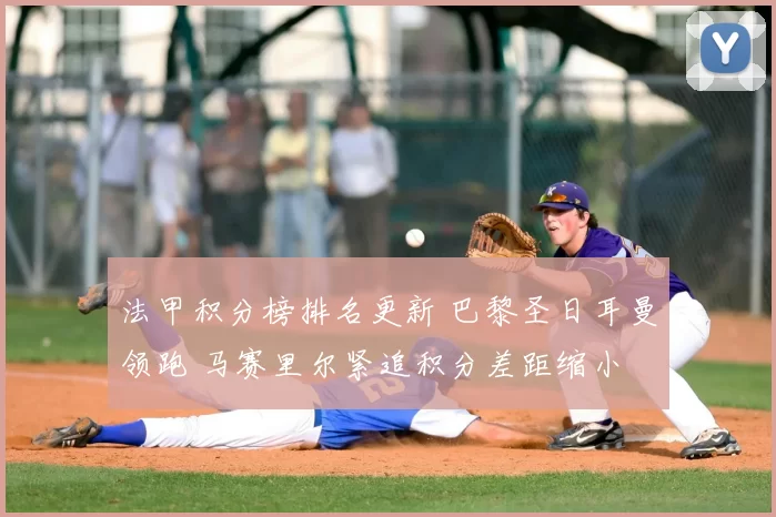 法甲积分榜排名更新 巴黎圣日耳曼领跑 马赛里尔紧追积分差距缩小