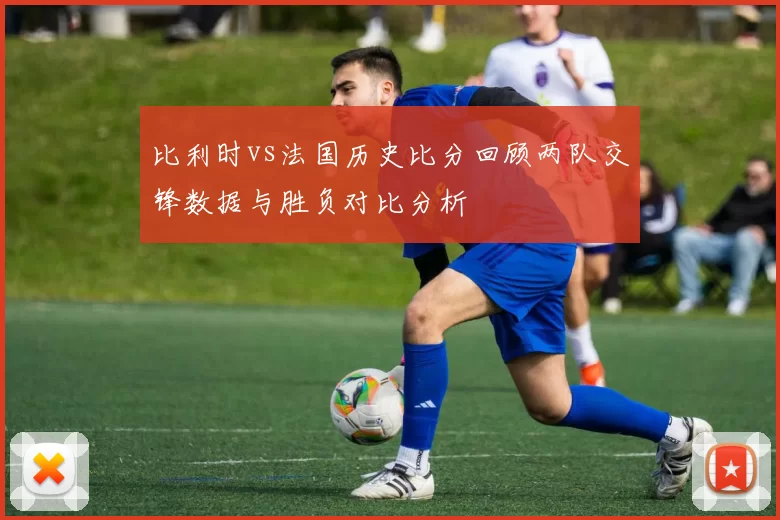 比利时vs法国历史比分回顾两队交锋数据与胜负对比分析