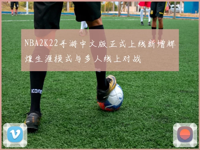 NBA2K22手游中文版正式上线新增辉煌生涯模式与多人线上对战