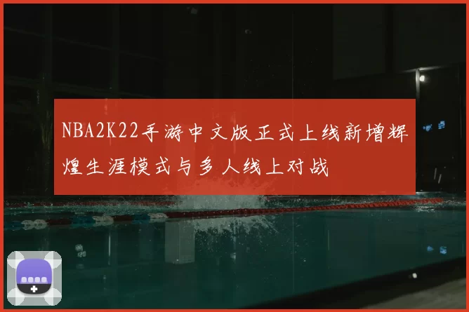 NBA2K22手游中文版正式上线新增辉煌生涯模式与多人线上对战