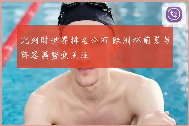 比利时世界排名公布 欧洲杯前景与阵容调整受关注