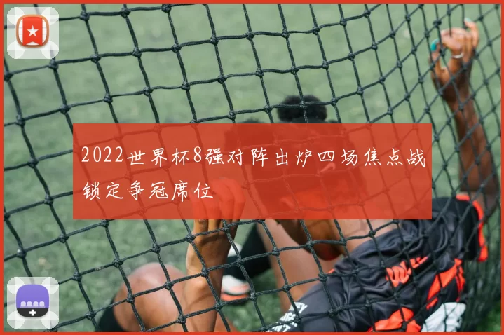 2022世界杯8强对阵出炉四场焦点战锁定争冠席位