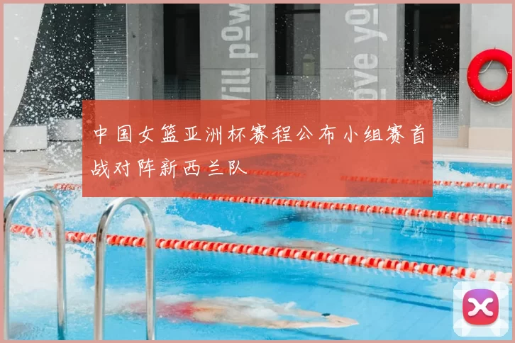 中国女篮亚洲杯赛程公布小组赛首战对阵新西兰队