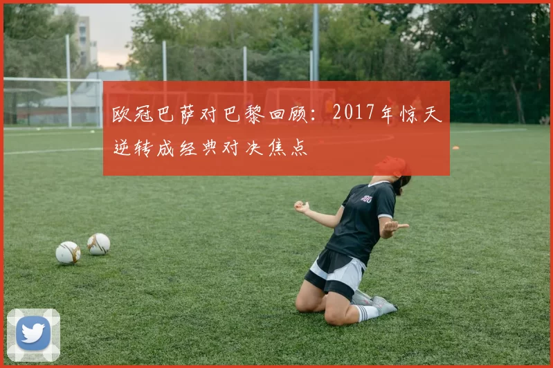 欧冠巴萨对巴黎回顾：2017年惊天逆转成经典对决焦点
