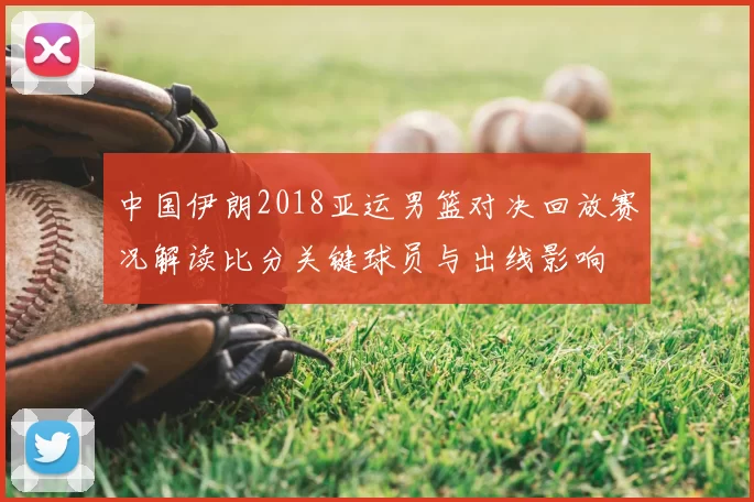中国伊朗2018亚运男篮对决回放赛况解读比分关键球员与出线影响