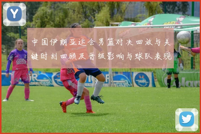 中国伊朗亚运会男篮对决回放与关键时刻回顾及晋级影响与球队表现分析
