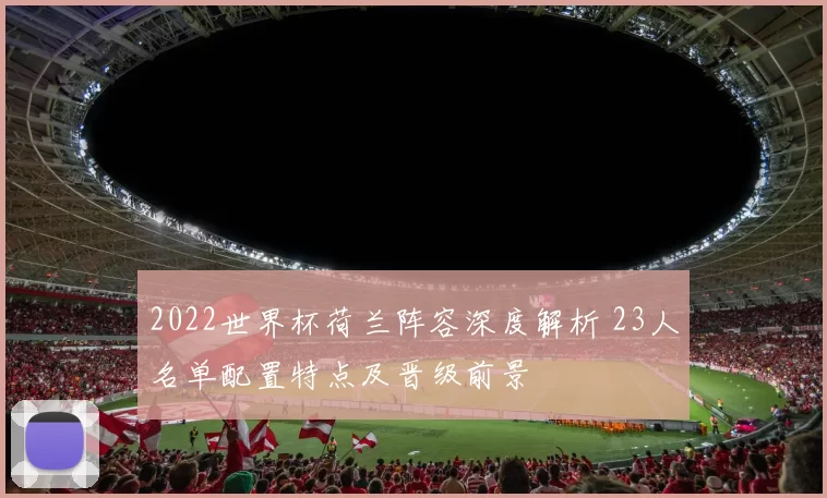 2022世界杯荷兰阵容深度解析 23人名单配置特点及晋级前景