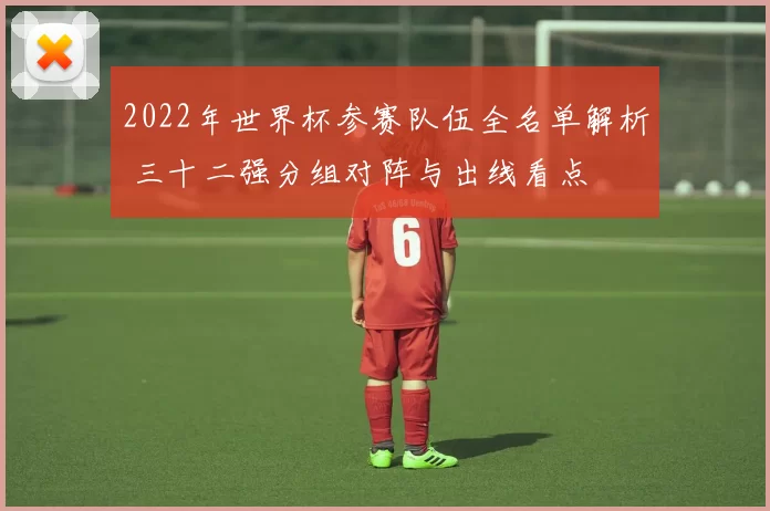 2022年世界杯参赛队伍全名单解析 三十二强分组对阵与出线看点