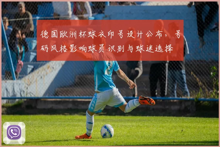 德国欧洲杯球衣印号设计公布，号码风格影响球员识别与球迷选择
