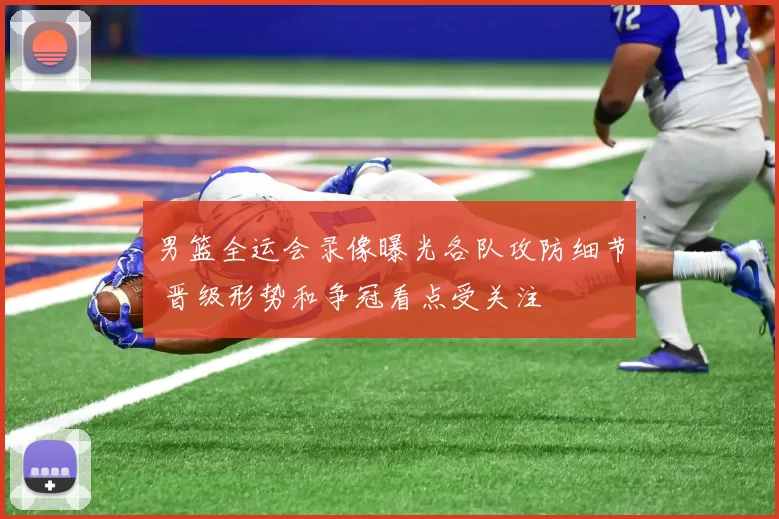 男篮全运会录像曝光各队攻防细节 晋级形势和争冠看点受关注