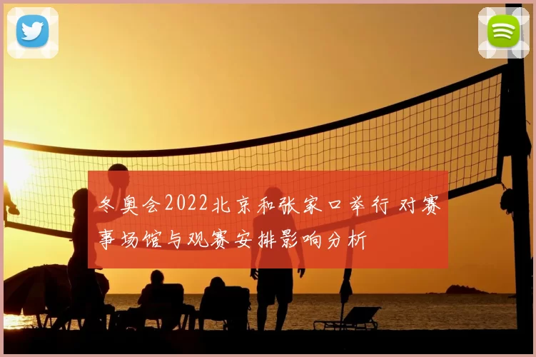 冬奥会2022北京和张家口举行 对赛事场馆与观赛安排影响分析