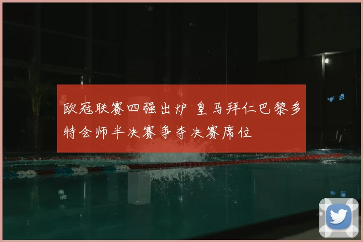 欧冠联赛四强出炉 皇马拜仁巴黎多特会师半决赛争夺决赛席位