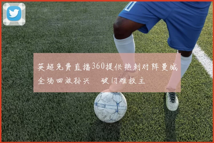 英超免费直播360提供热刺对阵曼城全场回放孙兴慜破门难救主