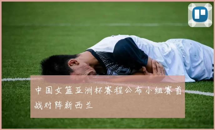 中国女篮亚洲杯赛程公布小组赛首战对阵新西兰