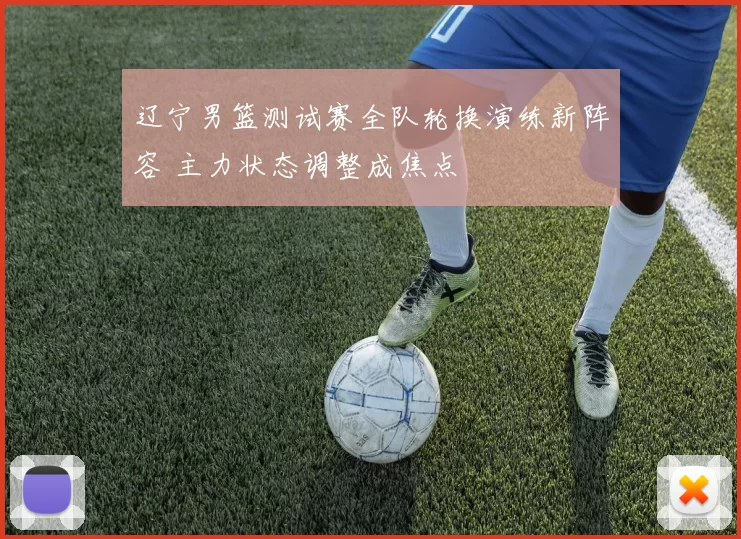 辽宁男篮测试赛全队轮换演练新阵容 主力状态调整成焦点