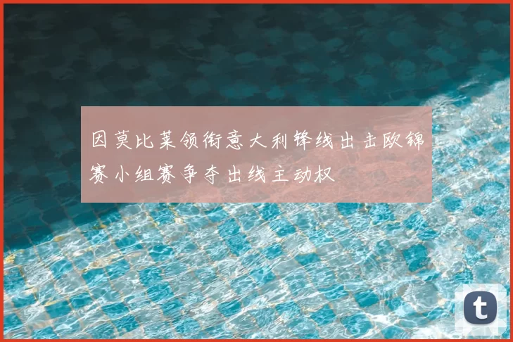 因莫比莱领衔意大利锋线出击欧锦赛小组赛争夺出线主动权