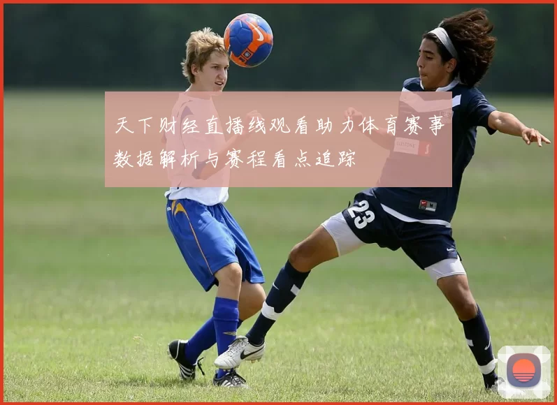 天下财经直播线观看助力体育赛事数据解析与赛程看点追踪
