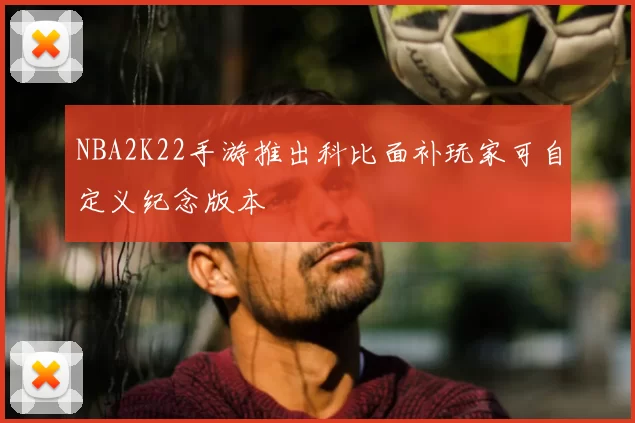 NBA2K22手游推出科比面补玩家可自定义纪念版本