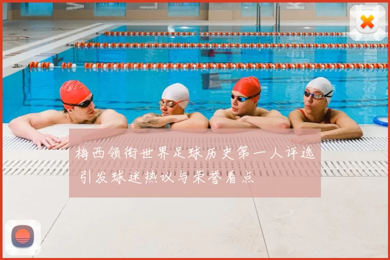 梅西领衔世界足球历史第一人评选 引发球迷热议与荣誉看点