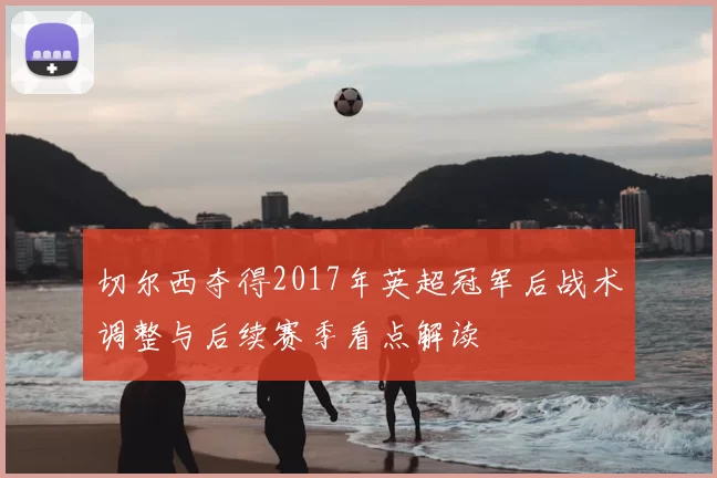 切尔西夺得2017年英超冠军后战术调整与后续赛季看点解读