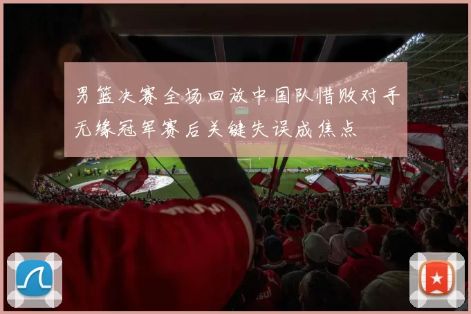 男篮决赛全场回放中国队惜败对手无缘冠军赛后关键失误成焦点