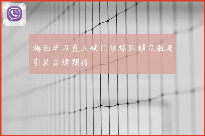 梅西单刀直入破门助球队锁定胜局引发后续期待