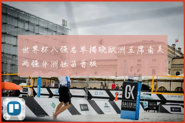 世界杯八强名单揭晓欧洲五席南美两强非洲独苗晋级