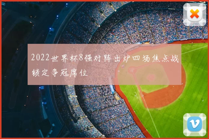 2022世界杯8强对阵出炉四场焦点战锁定争冠席位
