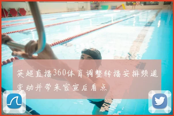 英超直播360体育调整转播安排频道变动并带来官宣后看点