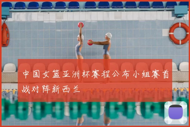 中国女篮亚洲杯赛程公布小组赛首战对阵新西兰