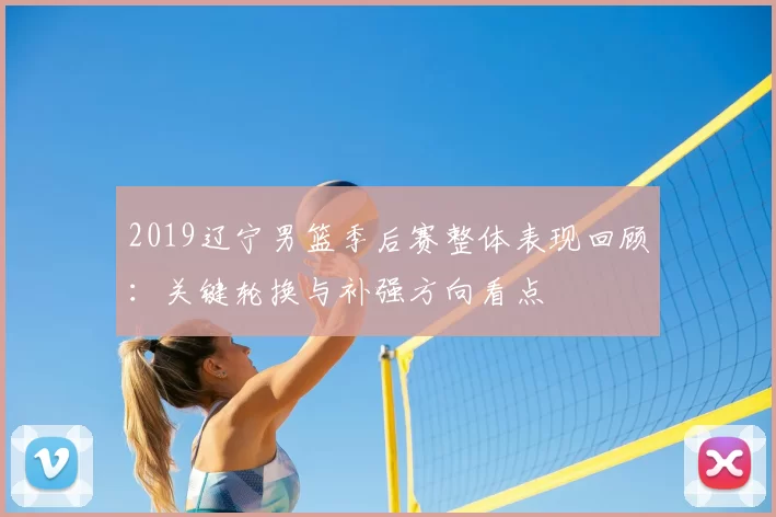 2019辽宁男篮季后赛整体表现回顾：关键轮换与补强方向看点