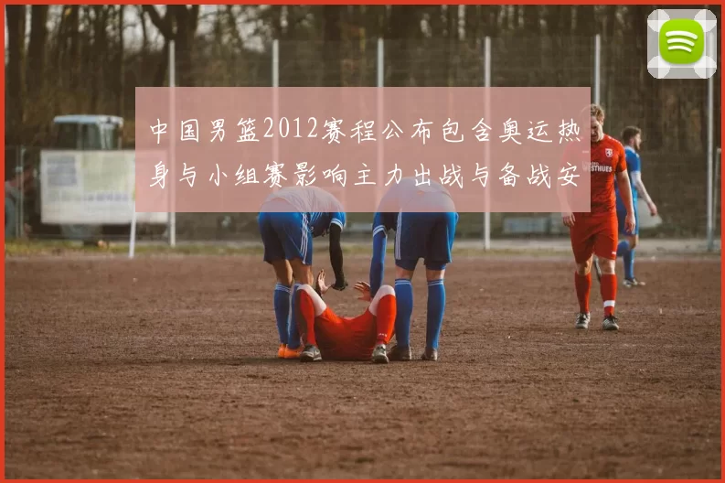 中国男篮2012赛程公布包含奥运热身与小组赛影响主力出战与备战安排