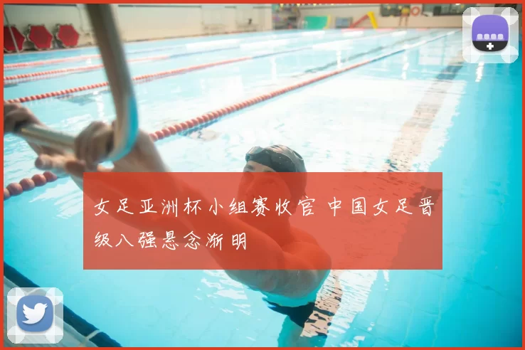 女足亚洲杯小组赛收官 中国女足晋级八强悬念渐明
