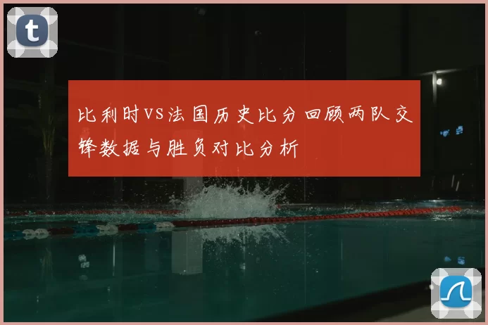 比利时vs法国历史比分回顾两队交锋数据与胜负对比分析