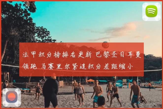 法甲积分榜排名更新 巴黎圣日耳曼领跑 马赛里尔紧追积分差距缩小