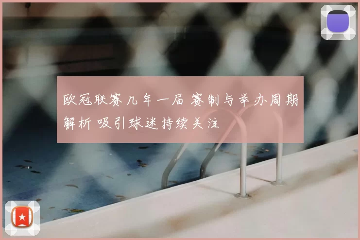 欧冠联赛几年一届 赛制与举办周期解析 吸引球迷持续关注