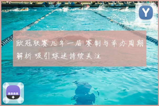 欧冠联赛几年一届 赛制与举办周期解析 吸引球迷持续关注