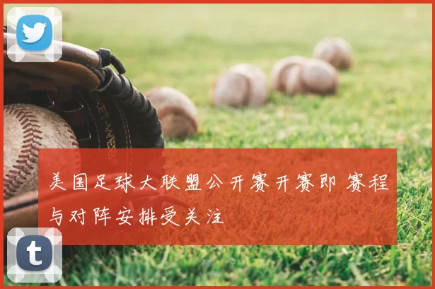 美国足球大联盟公开赛开赛即 赛程与对阵安排受关注