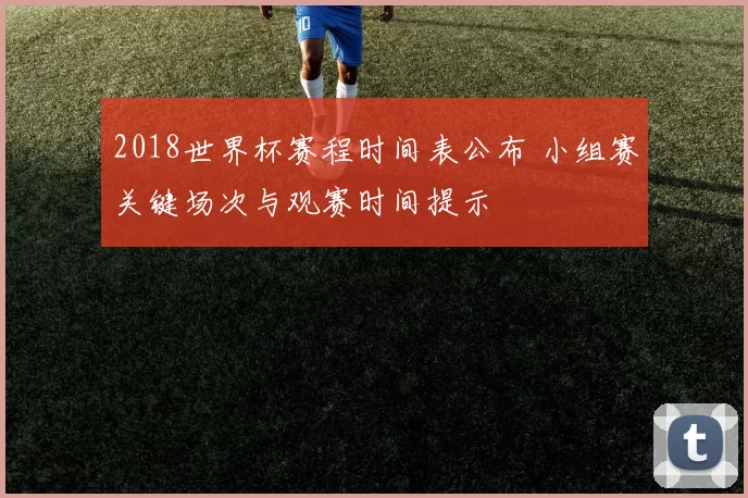 2018世界杯赛程时间表公布 小组赛关键场次与观赛时间提示