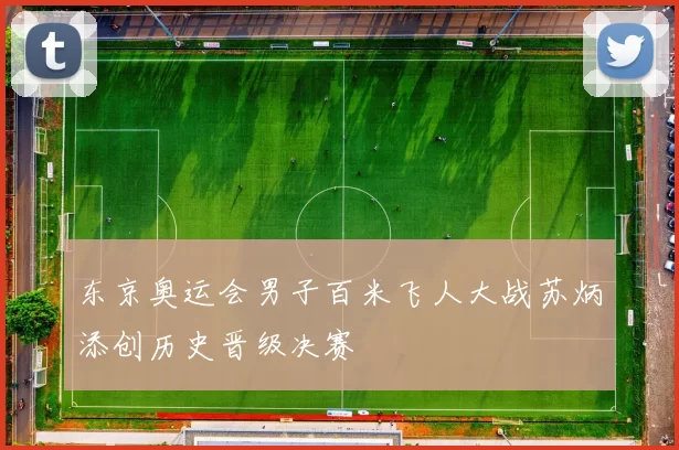 东京奥运会男子百米飞人大战苏炳添创历史晋级决赛
