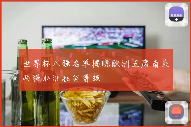 世界杯八强名单揭晓欧洲五席南美两强非洲独苗晋级
