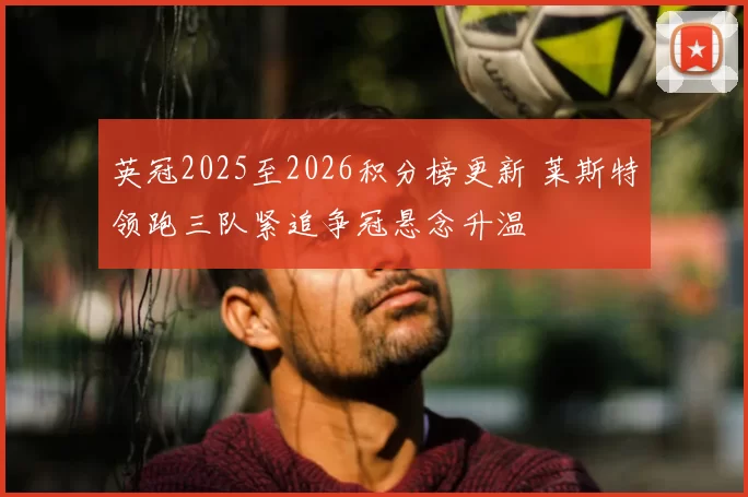 英冠2025至2026积分榜更新 莱斯特领跑三队紧追争冠悬念升温