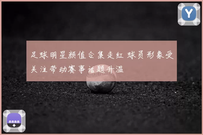 足球明星颜值合集走红 球员形象受关注带动赛事话题升温